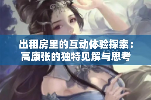 出租房里的互动体验探索：高康张的独特见解与思考
