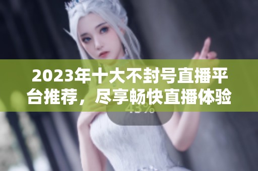 2023年十大不封号直播平台推荐，尽享畅快直播体验