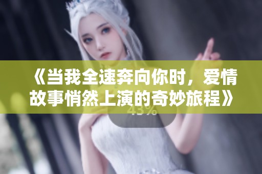 《当我全速奔向你时，爱情故事悄然上演的奇妙旅程》