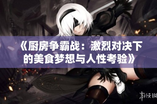 《厨房争霸战：激烈对决下的美食梦想与人性考验》