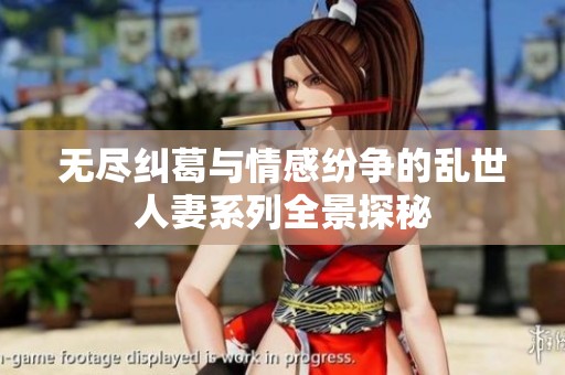 无尽纠葛与情感纷争的乱世人妻系列全景探秘