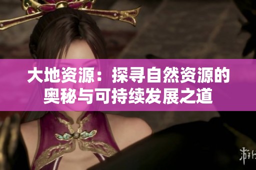 大地资源：探寻自然资源的奥秘与可持续发展之道
