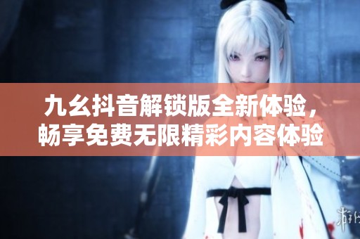 九幺抖音解锁版全新体验，畅享免费无限精彩内容体验
