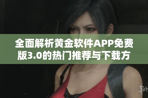 全面解析黄金软件APP免费版3.0的热门推荐与下载方法