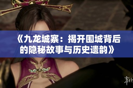 《九龙城寨：揭开围城背后的隐秘故事与历史遗韵》