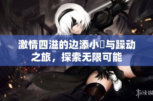 激情四溢的边添小泬与躁动之旅，探索无限可能