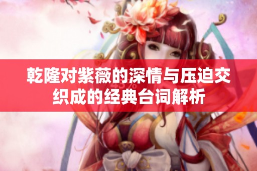乾隆对紫薇的深情与压迫交织成的经典台词解析