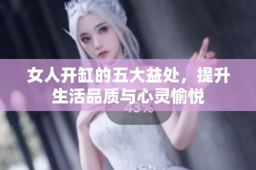 女人开缸的五大益处，提升生活品质与心灵愉悦