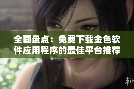 全面盘点：免费下载金色软件应用程序的最佳平台推荐