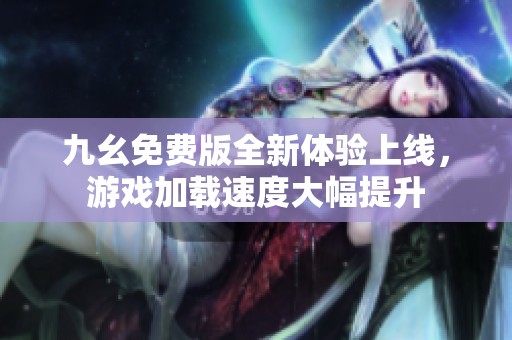 九幺免费版全新体验上线，游戏加载速度大幅提升