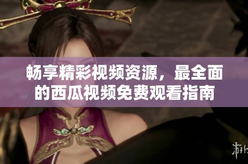 畅享精彩视频资源，最全面的西瓜视频免费观看指南
