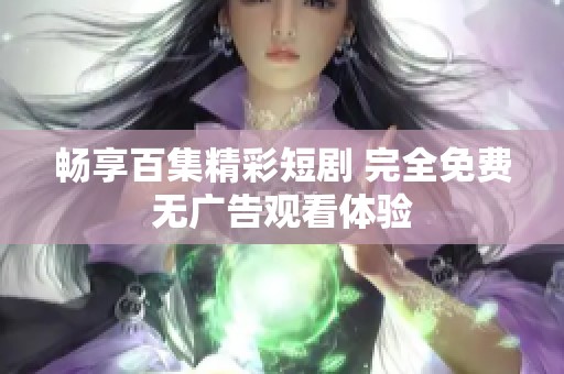 畅享百集精彩短剧 完全免费无广告观看体验