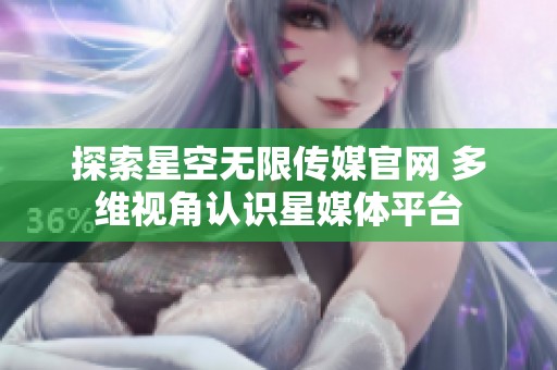 探索星空无限传媒官网 多维视角认识星媒体平台