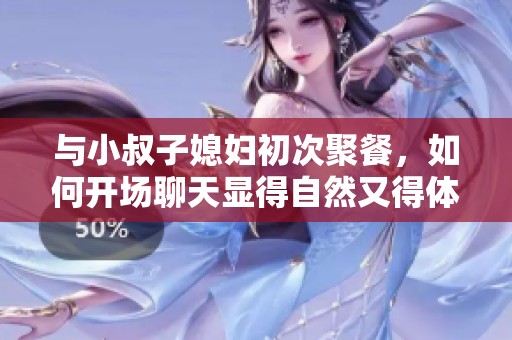 与小叔子媳妇初次聚餐，如何开场聊天显得自然又得体