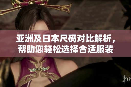 亚洲及日本尺码对比解析，帮助您轻松选择合适服装