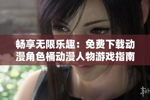 畅享无限乐趣：免费下载动漫角色桶动漫人物游戏指南