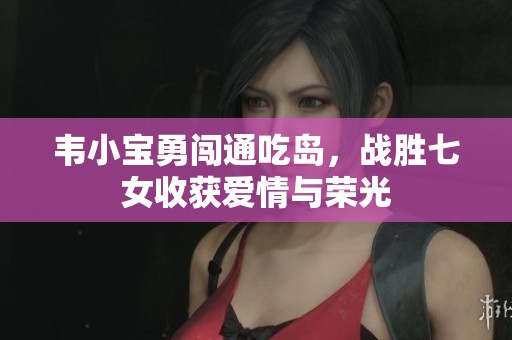 韦小宝勇闯通吃岛，战胜七女收获爱情与荣光