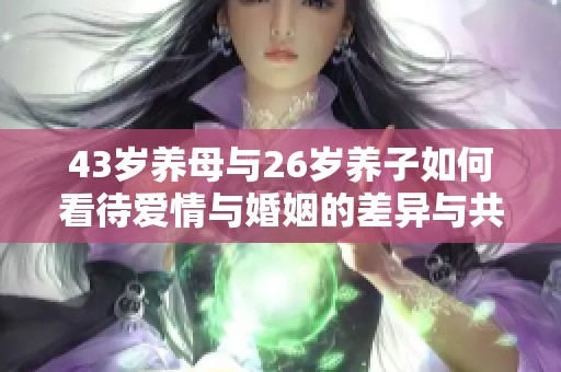 43岁养母与26岁养子如何看待爱情与婚姻的差异与共鸣
