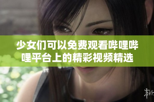 少女们可以免费观看哔哩哔哩平台上的精彩视频精选