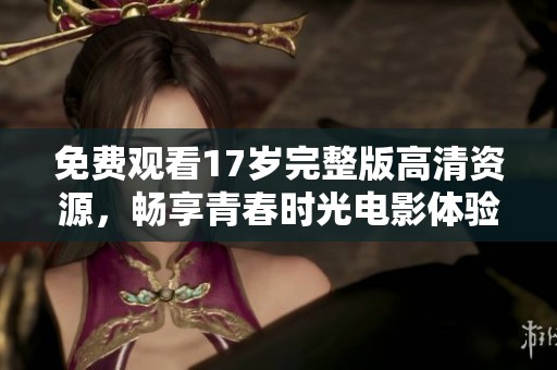 免费观看17岁完整版高清资源，畅享青春时光电影体验