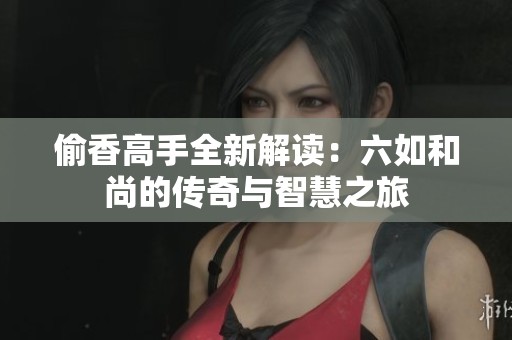 偷香高手全新解读：六如和尚的传奇与智慧之旅