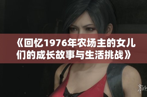 《回忆1976年农场主的女儿们的成长故事与生活挑战》