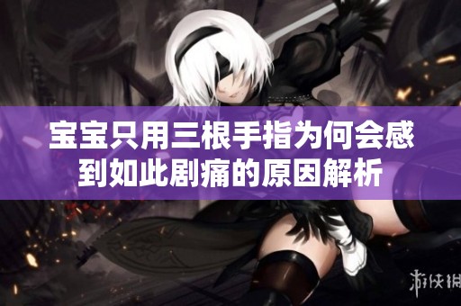 宝宝只用三根手指为何会感到如此剧痛的原因解析