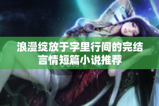 浪漫绽放于字里行间的完结言情短篇小说推荐