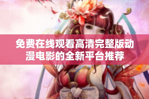 免费在线观看高清完整版动漫电影的全新平台推荐