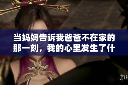 当妈妈告诉我爸爸不在家的那一刻，我的心里发生了什么
