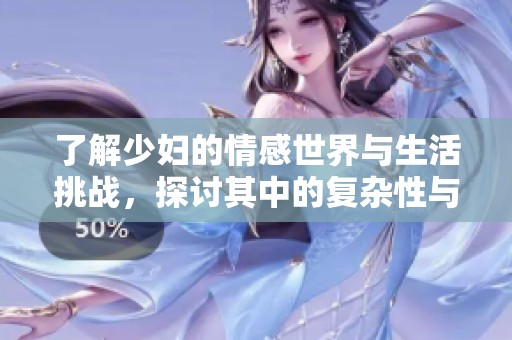 了解少妇的情感世界与生活挑战，探讨其中的复杂性与魅力