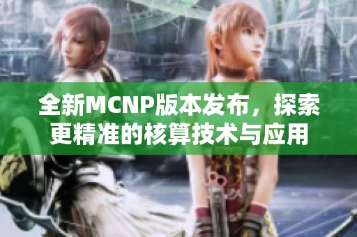 全新MCNP版本发布，探索更精准的核算技术与应用