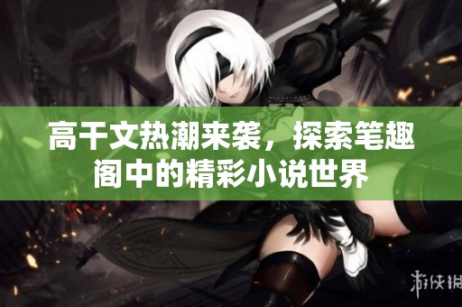 高干文热潮来袭，探索笔趣阁中的精彩小说世界