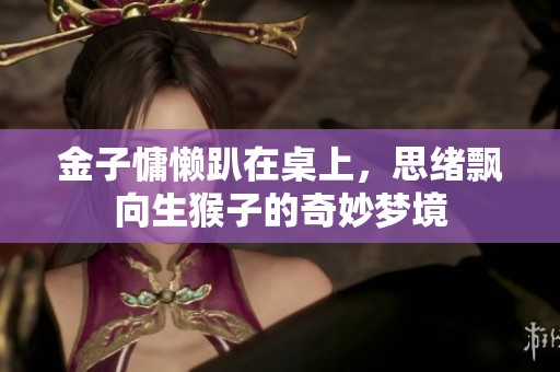 金子慵懒趴在桌上，思绪飘向生猴子的奇妙梦境