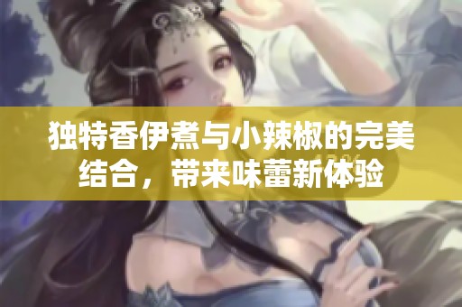独特香伊煮与小辣椒的完美结合，带来味蕾新体验