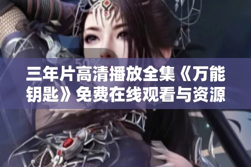 三年片高清播放全集《万能钥匙》免费在线观看与资源分享