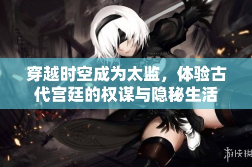 穿越时空成为太监，体验古代宫廷的权谋与隐秘生活