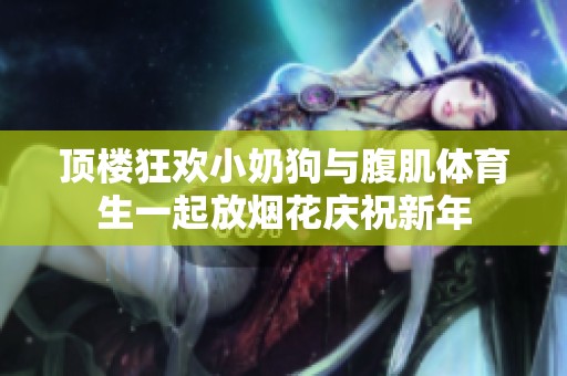 顶楼狂欢小奶狗与腹肌体育生一起放烟花庆祝新年