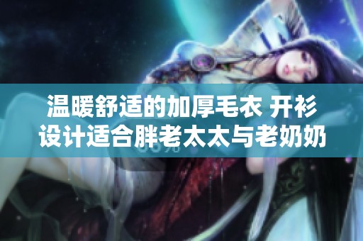温暖舒适的加厚毛衣 开衫设计适合胖老太太与老奶奶们穿着