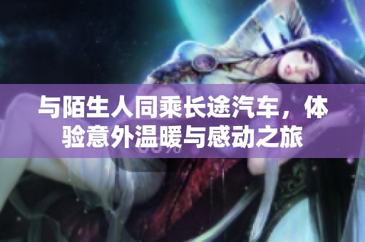 与陌生人同乘长途汽车，体验意外温暖与感动之旅