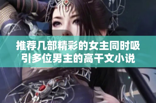 推荐几部精彩的女主同时吸引多位男主的高干文小说