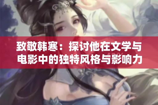 致敬韩寒：探讨他在文学与电影中的独特风格与影响力