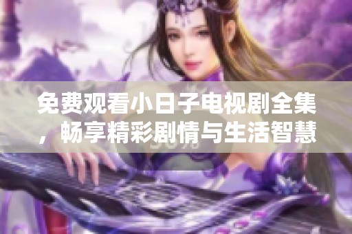 免费观看小日子电视剧全集，畅享精彩剧情与生活智慧
