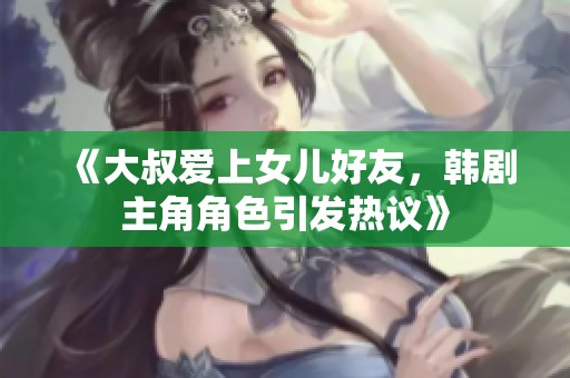 《大叔爱上女儿好友，韩剧主角角色引发热议》