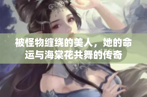 被怪物缠绕的美人，她的命运与海棠花共舞的传奇