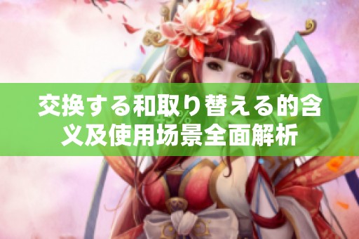 交换する和取り替える的含义及使用场景全面解析