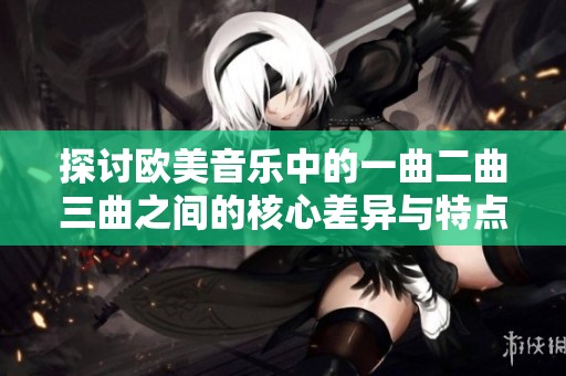 探讨欧美音乐中的一曲二曲三曲之间的核心差异与特点