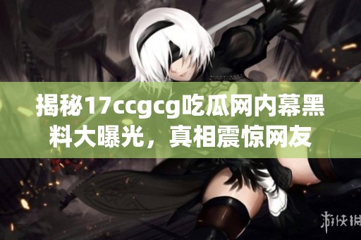 揭秘17ccgcg吃瓜网内幕黑料大曝光，真相震惊网友