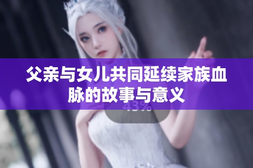 父亲与女儿共同延续家族血脉的故事与意义