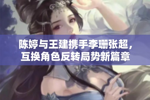 陈婷与王建携手李珊张超，互换角色反转局势新篇章